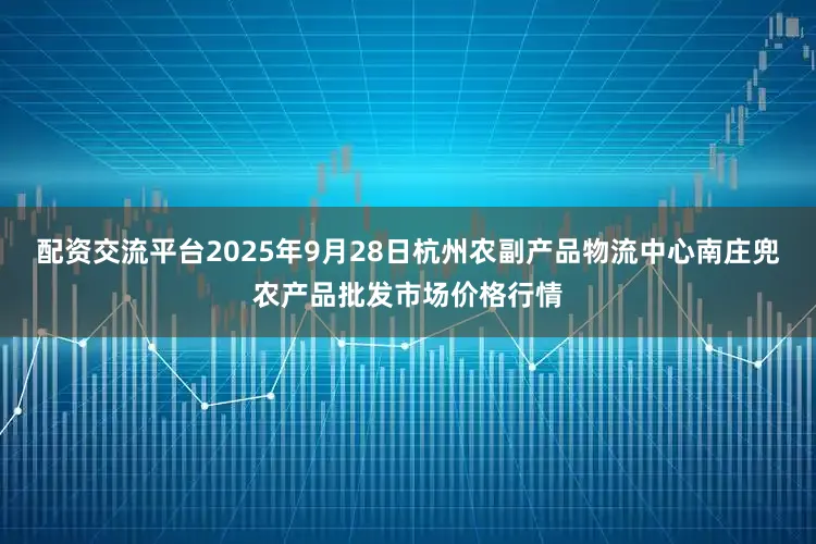 配资交流平台2025年9月28日杭州农副产品物流中心南庄兜农产品批发市场价格行情
