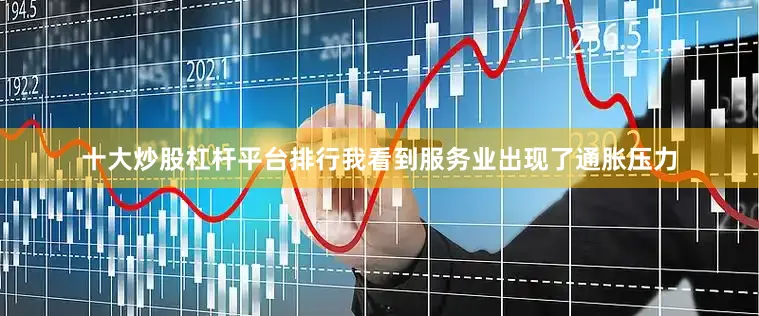 十大炒股杠杆平台排行我看到服务业出现了通胀压力