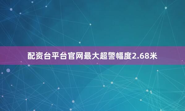 配资台平台官网最大超警幅度2.68米
