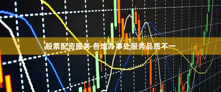 股票配资服务 各地办事处服务品质不一
