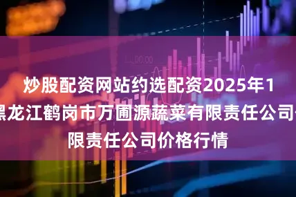 炒股配资网站约选配资2025年10月3日黑龙江鹤岗市万圃源蔬菜有限责任公司价格行情