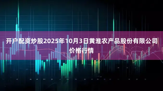 开户配资炒股2025年10月3日黄淮农产品股份有限公司价格行情