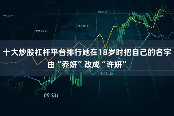 十大炒股杠杆平台排行她在18岁时把自己的名字由“乔妍”改成“许妍”