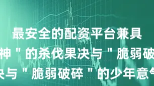 最安全的配资平台兼具＂疯批战神＂的杀伐果决与＂脆弱破碎＂的少年意气