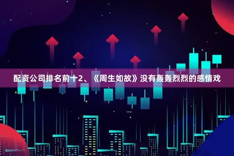 配资公司排名前十2、《周生如故》没有轰轰烈烈的感情戏