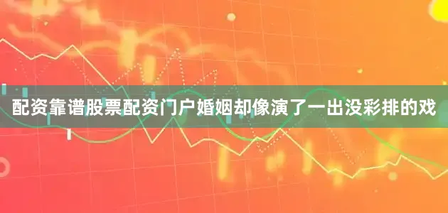 配资靠谱股票配资门户婚姻却像演了一出没彩排的戏