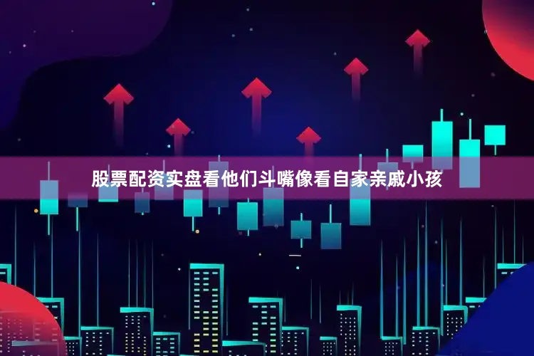 股票配资实盘看他们斗嘴像看自家亲戚小孩