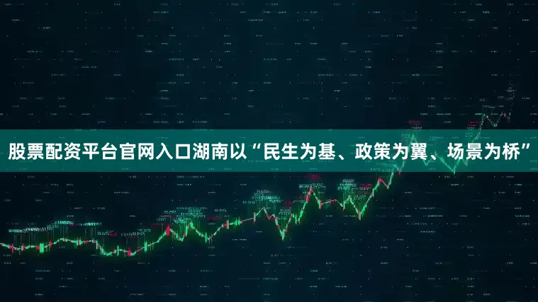 股票配资平台官网入口湖南以“民生为基、政策为翼、场景为桥”