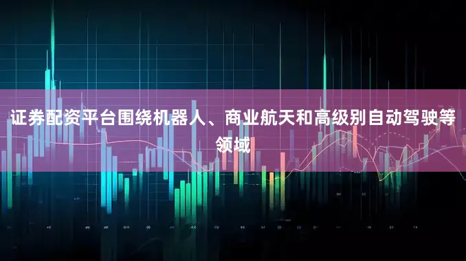 证券配资平台围绕机器人、商业航天和高级别自动驾驶等领域