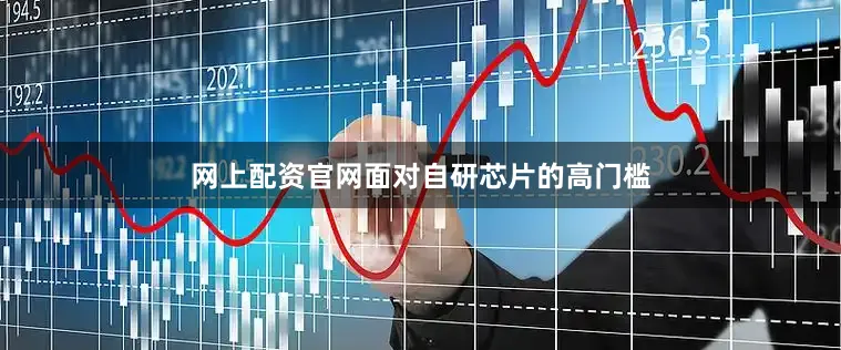 网上配资官网面对自研芯片的高门槛