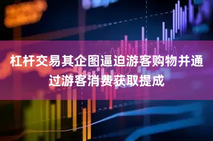 杠杆交易其企图逼迫游客购物并通过游客消费获取提成