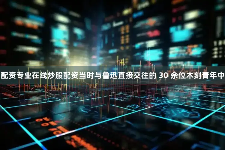配资专业在线炒股配资当时与鲁迅直接交往的 30 余位木刻青年中