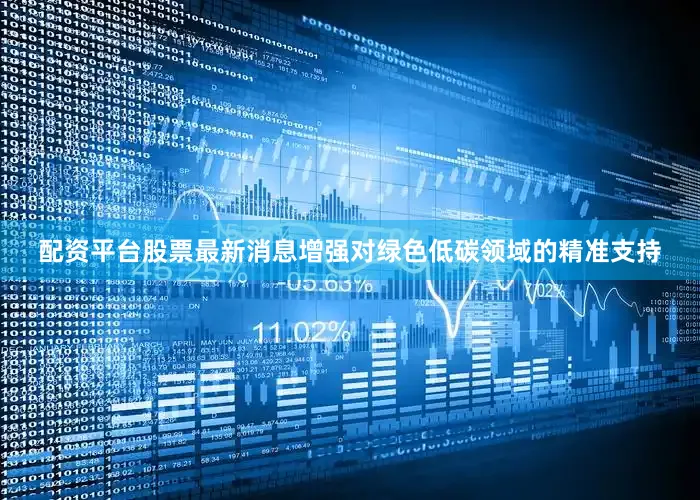配资平台股票最新消息增强对绿色低碳领域的精准支持
