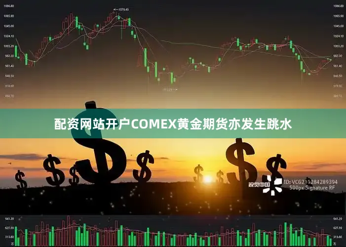 配资网站开户COMEX黄金期货亦发生跳水