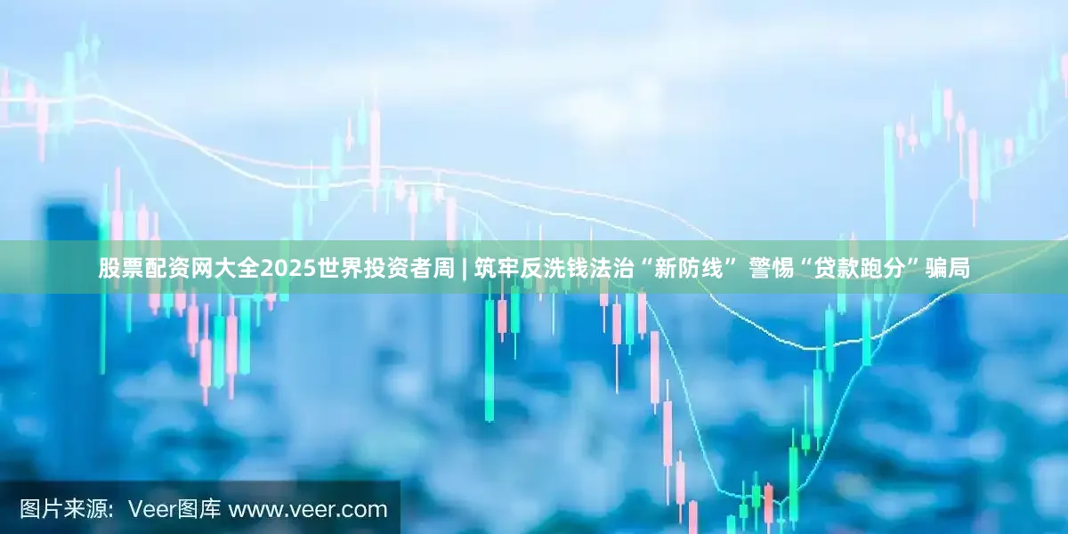 股票配资网大全2025世界投资者周 | 筑牢反洗钱法治“新防线” 警惕“贷款跑分”骗局