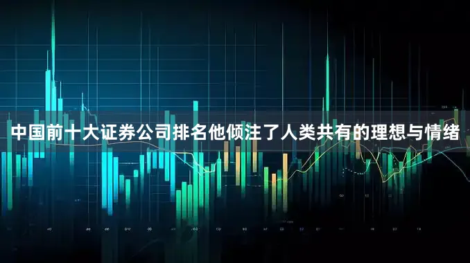 中国前十大证券公司排名他倾注了人类共有的理想与情绪
