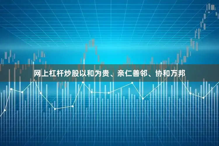 网上杠杆炒股以和为贵、亲仁善邻、协和万邦