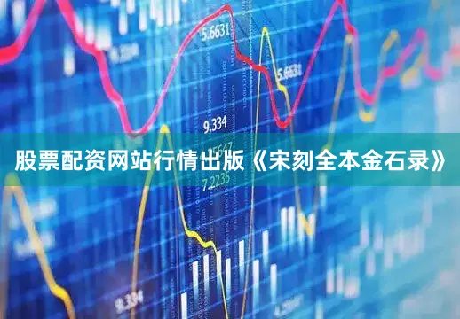 股票配资网站行情出版《宋刻全本金石录》